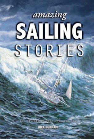 Amazing Sailing Stories: True Adventures from the High Seas by DICK DURHAM