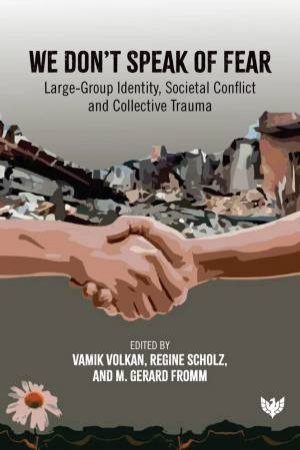 We Don't Speak of Fear: Large Group Identity, Societal Conflict and Collective Trauma by VAMIK D. VOLKAN