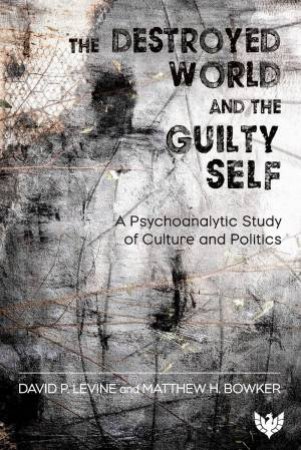 Destroyed World and the Guilty Self: A Psychoanalytic Study of Culture and Politics by DAVID P. LEVINE