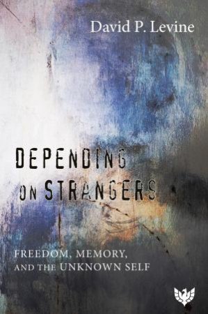 Depending on Strangers: Freedom, Memory, and the Unknown Self by DAVID P. LEVINE