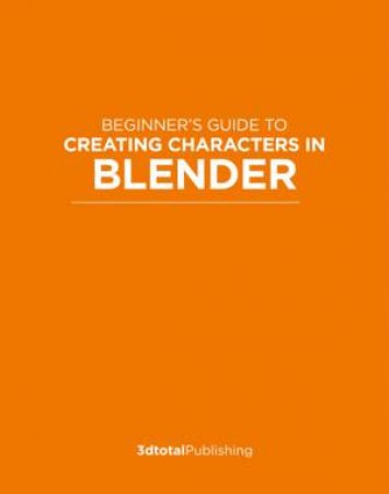 Beginner's Guide To Creating Characters In Blender by Various