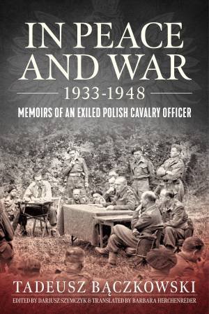 In Peace And War 1933-1948: Memoirs Of An Exiled Polish Cavalry Officer by Tadeusz Baczkowski