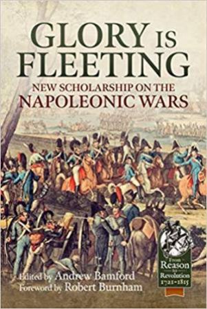 Glory Is Fleeting: New Scholarship On The Napoleonic Wars by Robert Burnham & Andrew Bamford
