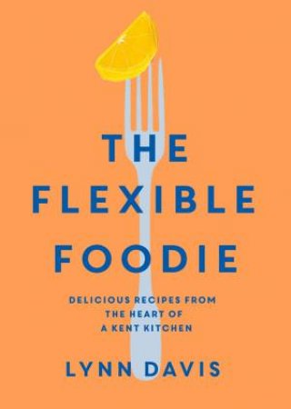 Flexible Foodie: Delicious Recipes From The Heart Of A Kent Kitchen by Lynn Davis