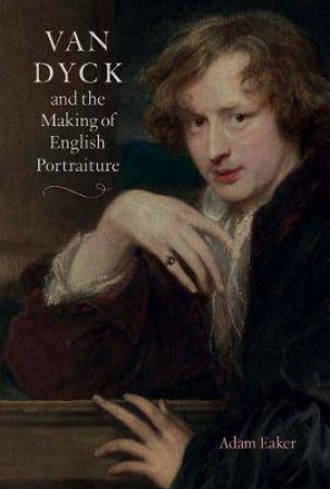 Van Dyck And The Making Of English Portraiture by Adam Eaker