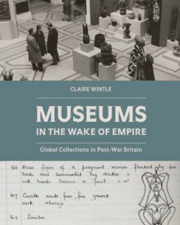 Museums in the Wake of Empire Global Collections in Post-war Britain by Wintle