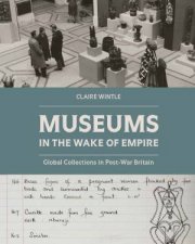 Museums in the Wake of Empire Global Collections in Postwar Britain