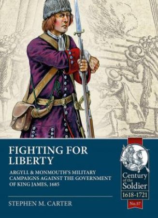 Fighting for Liberty: Argyll and Monmouth's Military Campaigns against the Government of King James, 1685 by STEPHEN M. CARTER