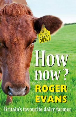 How Now? Britain's Favourite Dairy Farmer by Roger Evans