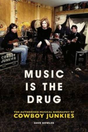 Music Is The Drug: The Authorised Biography Of The Cowboy Junkies by Dave Bowler