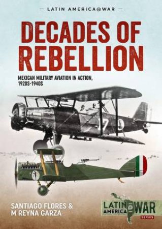 Decades Of Rebellion: Mexican Military Aviation In Action, 1920s-1940s by Santiago Flores & M Reyna Garza