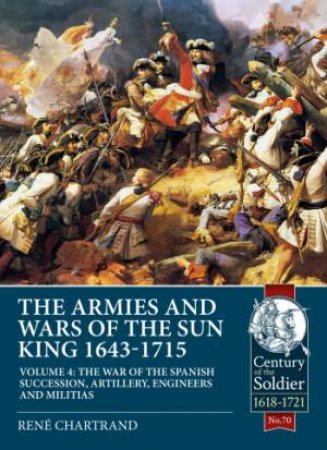 The Armies And Wars Of The Sun King 1643-1715  Volume 4 by René Chartrand