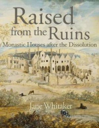 Raised From The Ruins: Monastic Houses After The Dissolution by Jane Whitaker