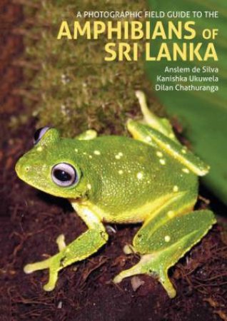 A Photographic Field Guide To The Amphibians Of Sri Lanka by Kanishka Ukuwela and Dilan Chathuranga Anslem de Silva