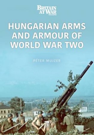 Hungarian Arms And Armour Of World War Two by Peter Mujzer