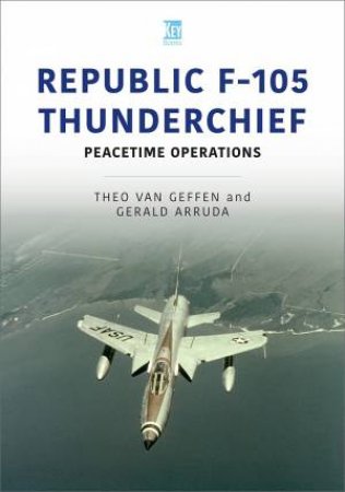 Republic F-105 Thunderchief: Peacetime Operations by Theo Van Geffen 