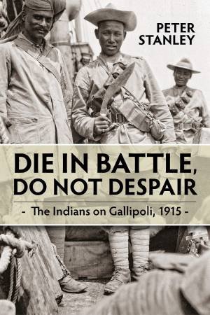 Die In Battle, Do Not Despair: The Indians On Gallipoli 1915 by Peter Stanley