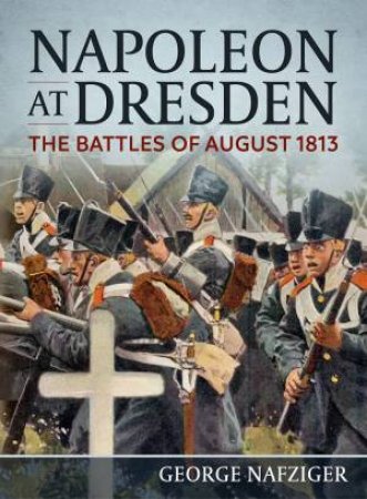 Napoleon At Dresden: The Battles Of August 1813 by George Nafziger
