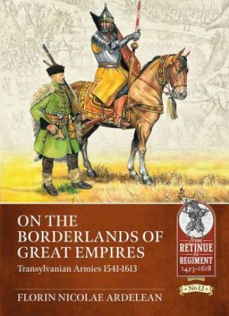 On The Borderlands Of Great Armies: Transylvanian Armies 1541-1613 by Florin Nicolae Ardelean