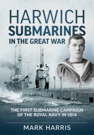 Harwich Submarines In The Great War by Mark Harris 