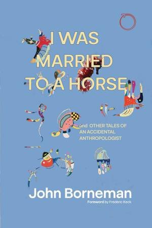 I Was Married to a Horse, and Other Tales of an Accidental Anthropologist by John Borneman & Frédéric Keck