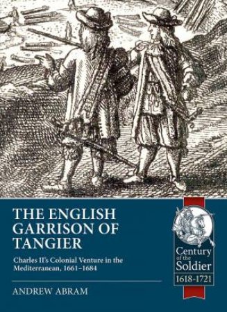 English Garrison Of Tangier: Charles II's Colonial Venture In The Mediterranean, 1661-1684 by Andrew Abram