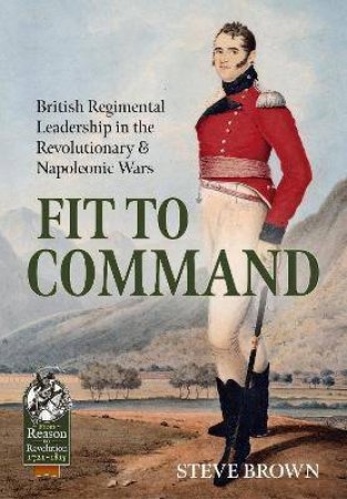 Fit To Command: British Regimental Leadership In The Revolutionary & Napoleonic Wars by Steve Brown