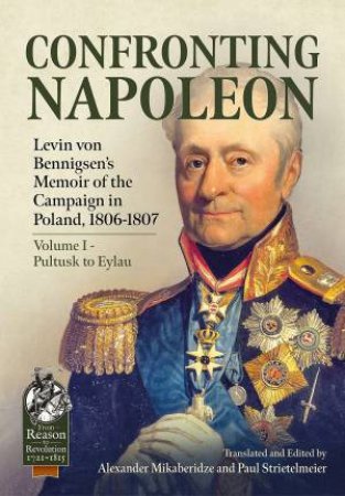Confronting Napoleon: Levin Von Bennigsen's Memoir Of The Campaign In Poland, 1806-1807. Volume I - Pultusk To Eylau by Alexander Mikaberidze 