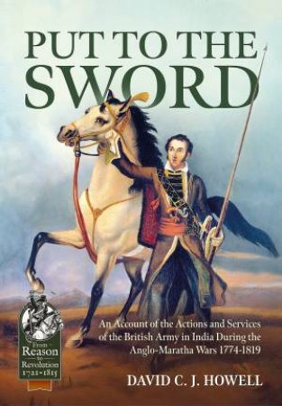 Put To The Sword: An Account Of The Actions And Services Of The British Army In India During The Anglo-Maratha Wars 1774-1819 by  David C. J. Howell