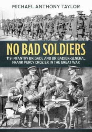 No Bad Soldiers: 119 Infantry Brigade And Brigadier-General Frank Percy Crozier In The Great War by Michael Anthony Taylor