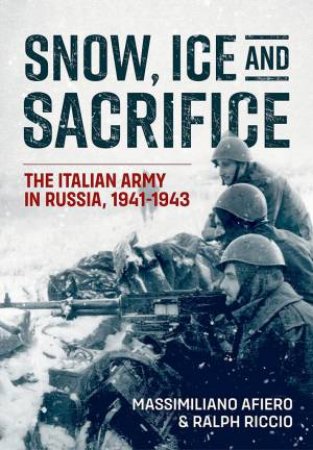 Snow, Ice And Sacrifice: The Italian Army In Russia, 1941-1943 by Massimiliano Afiero 