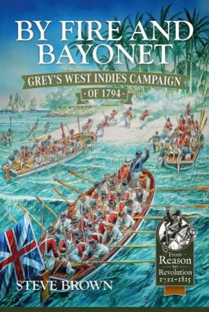 By Fire And Bayonet: Grey's West Indies Campaign Of 1794 by Steve Brown