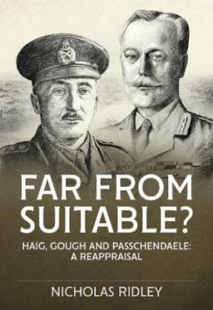 Far From Suitable?: Haig, Gough And Passchendaele: A Reappraisal by Nicholas Ridley
