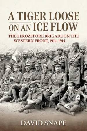 Tiger Loose on an Ice Flow: The Ferozepore Brigade on the Western Front, 1914-1915 by DAVID SNAPE