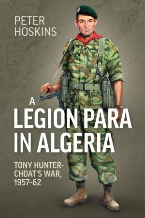 Legion Para in Algeria: Tony Hunter-Choat's War, 1957-62