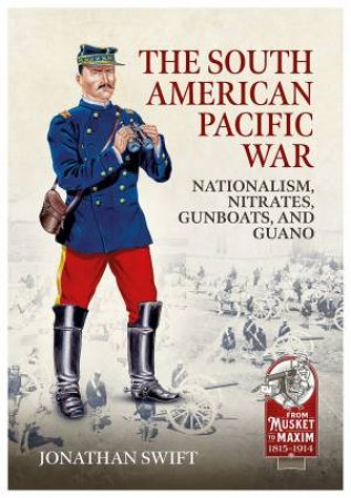 South American Pacific War: Nationalism, Nitrates, Gunboats, And Guano, 1879-1881 by Jonathan S. Swift