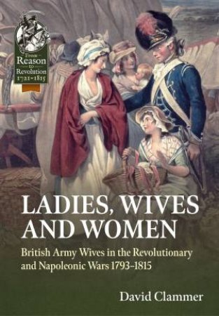 Ladies, Wives and Women: British Army Wives in the Revolutionary and Napoleonic Wars 1793-1815 by DAVID CLAMMER