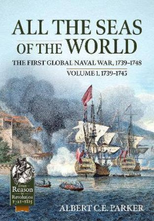 All The Seas Of The World: The First Global Naval War, 1739-1748: Volume 1, 1739-1745 by Albert C E Parker
