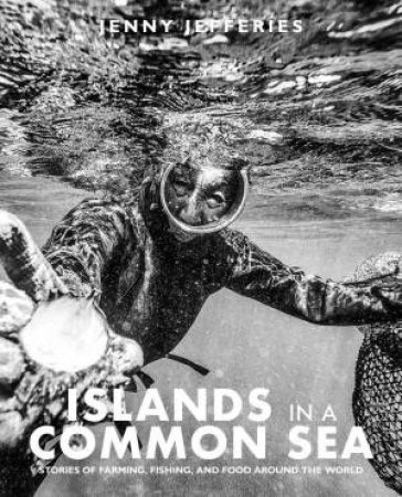 Islands In A Common Sea: Stories of farming, fishing, and food around the world by JENNY JEFFERIES