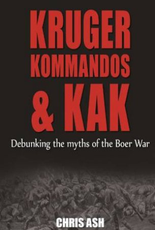 Kruger, Kommandos, and Kak: Debunking the Myths of the Boer War by ASH CHRIS