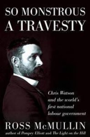 So Monstrous A Travesty: Chris Watson And The World's First National Labour Government by Ross McMullin