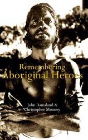 Remembering Aboriginal Heroes by John Ramsland & Christopher Mooney