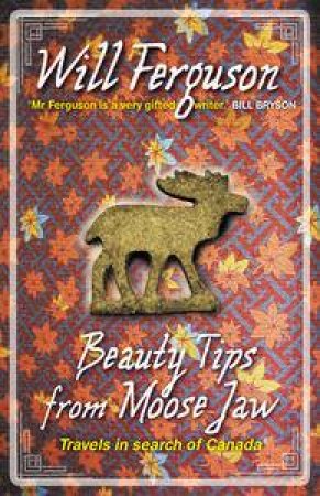 Beauty Tips From Moose Jaw: Travels In Search Of Canada by Will Ferguson