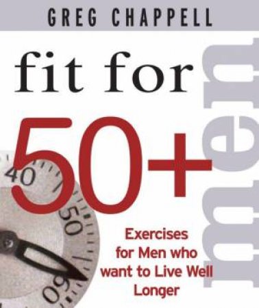 Fit For 50+ Men: Exercises For Men Who Want To Live Well Longer by Greg Chappell