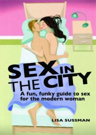 Sex In The City: A Fun, Funky Guide To Sex For The Modern Woman by Lisa Sussman