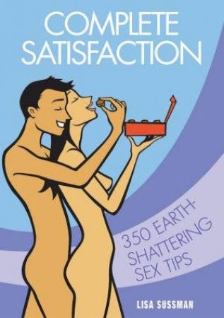 Complete Satisfaction: 350 Earth-Shattering Sex Tips by Lisa Sussman