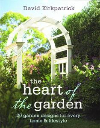 Heart of the Garden: 20 Garden Designs for Every Home and Lifestyle by David Kirkpatrick