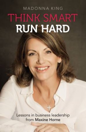 Think Smart Run Hard: Lessons In Business Leadership From Maxine Horne by Madonna King