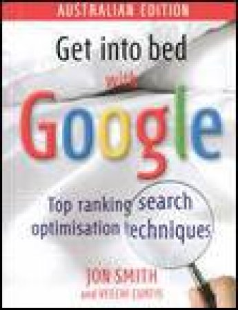 Get Into Bed With Google, Australian Ed: Top Ranking Search Optimisation Techniques by Jon Smith