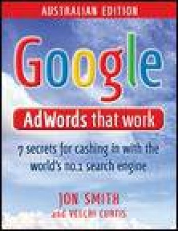 Google Adwords That Work, Australian Ed: 7 Secrets for Cashing In With the World's No.1 Search Engine by Jon Smith